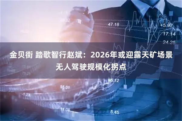 金贝街 踏歌智行赵斌：2026年或迎露天矿场景无人驾驶规模化拐点