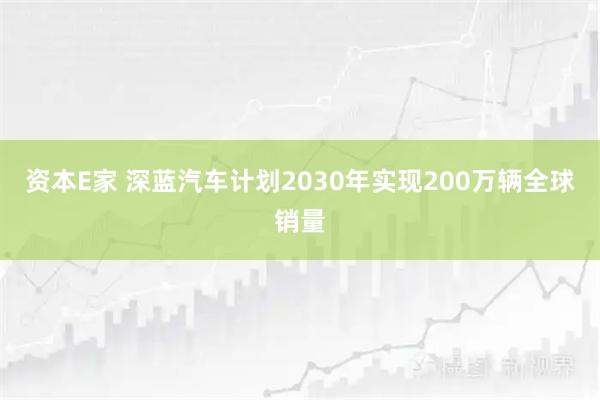 资本E家 深蓝汽车计划2030年实现200万辆全球销量