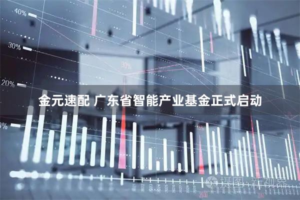 金元速配 广东省智能产业基金正式启动
