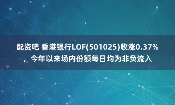 配资吧 香港银行LOF(501025)收涨0.37%，今年以来场内份额每日均为非负流入