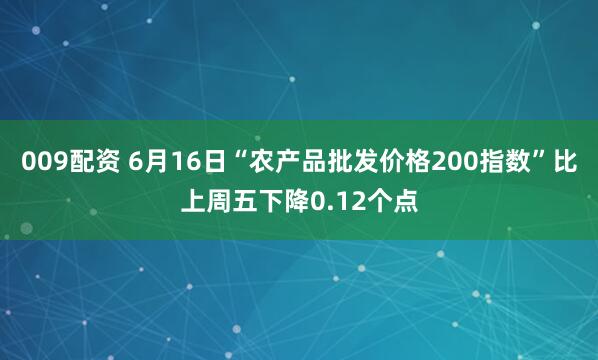 009配资 6月16日“农产品批发价格200指数”比上周五下降0.12个点