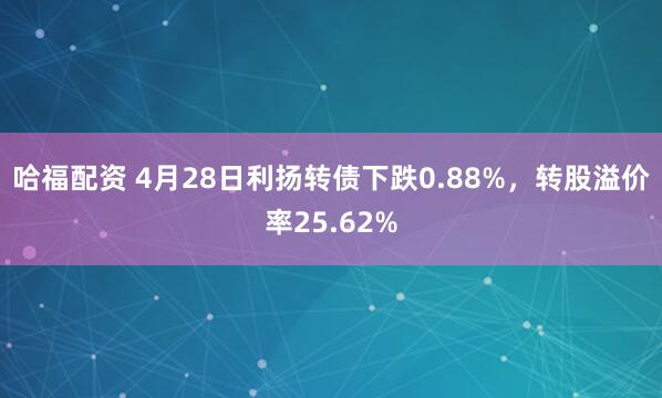 哈福配资 4月28日利扬转债下跌0.88%，转股溢价率25.62%