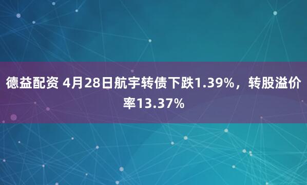 德益配资 4月28日航宇转债下跌1.39%，转股溢价率13.37%