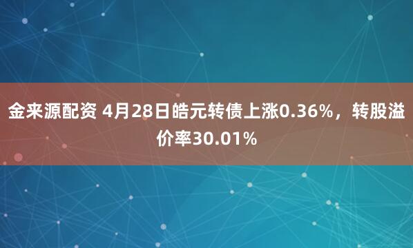 金来源配资 4月28日皓元转债上涨0.36%，转股溢价率30.01%