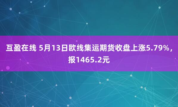 互盈在线 5月13日欧线集运期货收盘上涨5.79%，报1465.2元