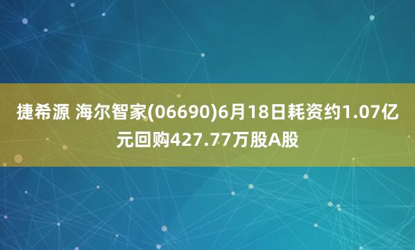 捷希源 海尔智家(06690)6月18日耗资约1.07亿元回购427.77万股A股