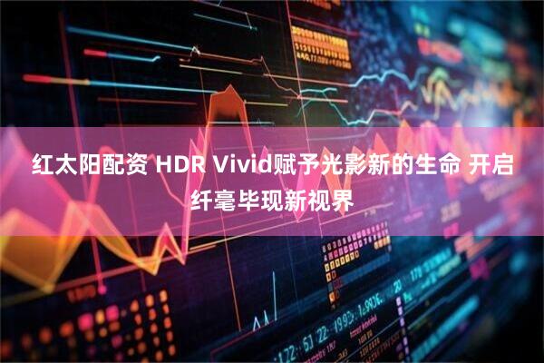 红太阳配资 HDR Vivid赋予光影新的生命 开启纤毫毕现新视界