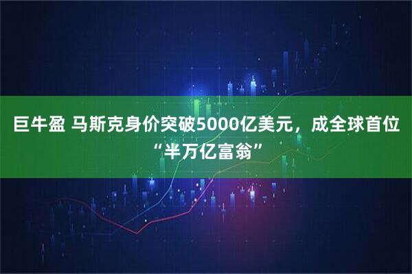 巨牛盈 马斯克身价突破5000亿美元,成全球首位“半万亿富翁”