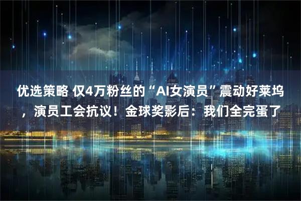 优选策略 仅4万粉丝的“AI女演员”震动好莱坞,演员工会抗议!金球奖影后:我们全完蛋了