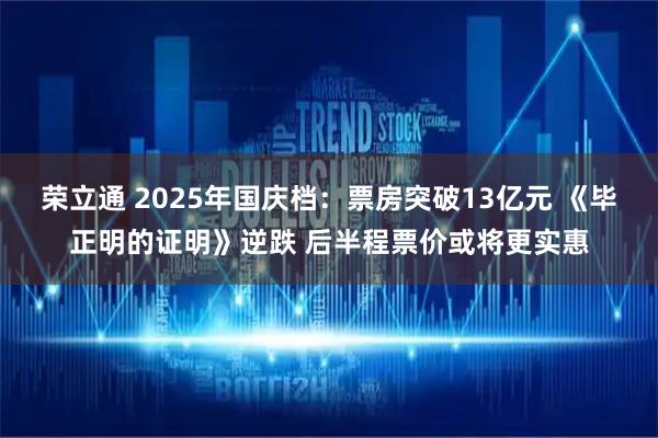 荣立通 2025年国庆档：票房突破13亿元 《毕正明的证明》逆跌 后半程票价或将更实惠