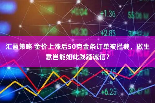 汇盈策略 金价上涨后50克金条订单被拦截，做生意岂能如此践踏诚信？