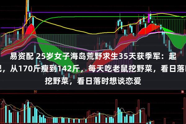 易资配 25岁女子海岛荒野求生35天获季军:起初只想减肥,从170斤瘦到142斤,每天吃老鼠挖野菜,看日落时想谈恋爱