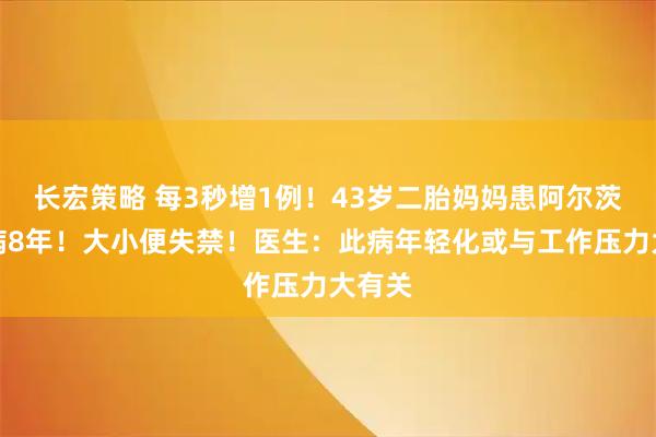 长宏策略 每3秒增1例!43岁二胎妈妈患阿尔茨海默病8年!大小便失禁!医生:此病年轻化或与工作压力大有关