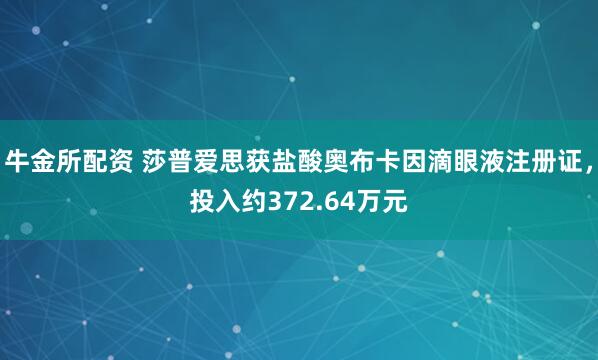 牛金所配资 莎普爱思获盐酸奥布卡因滴眼液注册证,投入约372.64万元