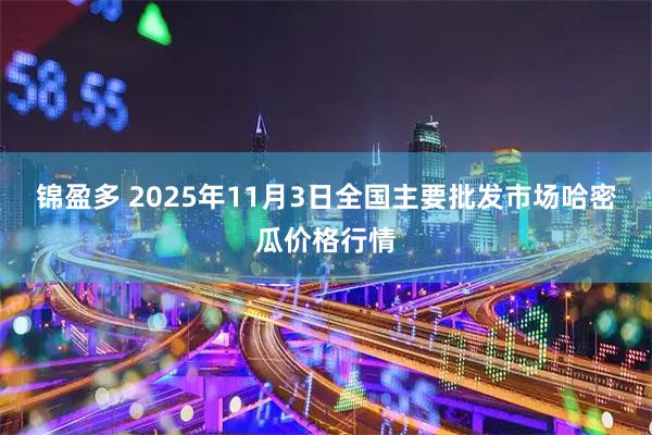 锦盈多 2025年11月3日全国主要批发市场哈密瓜价格行情