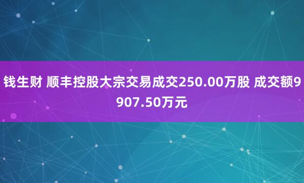 钱生财 顺丰控股大宗交易成交250.00万股 成交额9907.50万元
