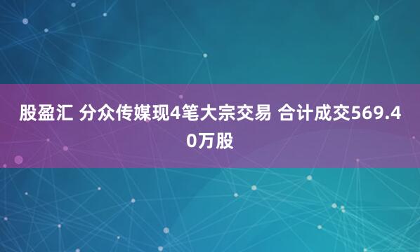 股盈汇 分众传媒现4笔大宗交易 合计成交569.40万股
