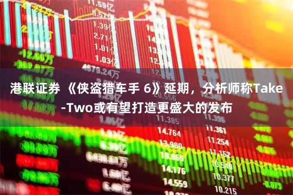 港联证券 《侠盗猎车手 6》延期,分析师称Take-Two或有望打造更盛大的发布