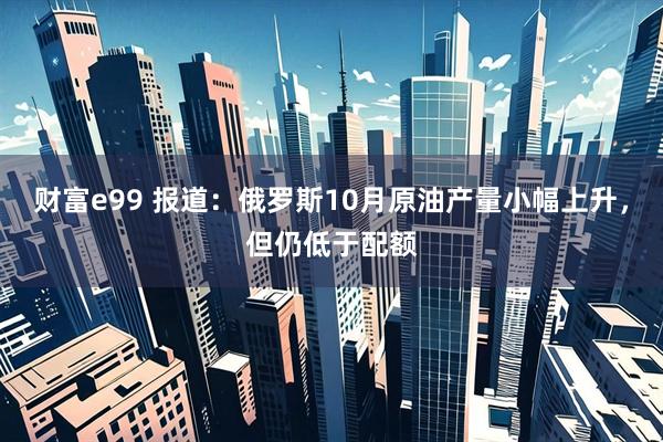 财富e99 报道:俄罗斯10月原油产量小幅上升,但仍低于配额