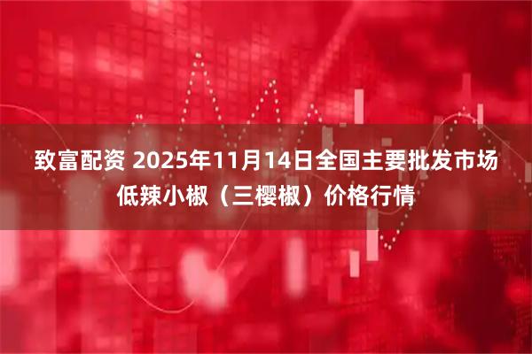致富配资 2025年11月14日全国主要批发市场低辣小椒（三樱椒）价格行情