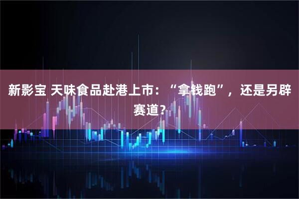 新影宝 天味食品赴港上市:“拿钱跑”,还是另辟赛道?