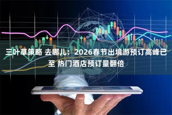 三叶草策略 去哪儿:2026春节出境游预订高峰已至 热门酒店预订量翻倍