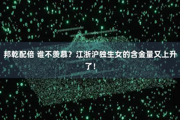 邦乾配倍 谁不羡慕?江浙沪独生女的含金量又上升了!