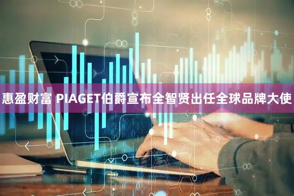惠盈财富 PIAGET伯爵宣布全智贤出任全球品牌大使