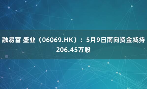融易富 盛业（06069.HK）：5月9日南向资金减持206.45万股