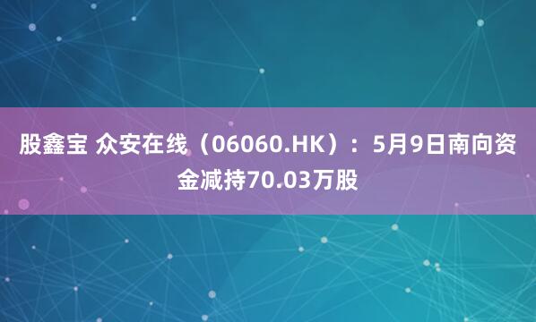 股鑫宝 众安在线（06060.HK）：5月9日南向资金减持70.03万股