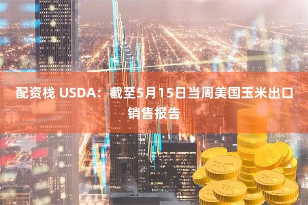 配资栈 USDA：截至5月15日当周美国玉米出口销售报告