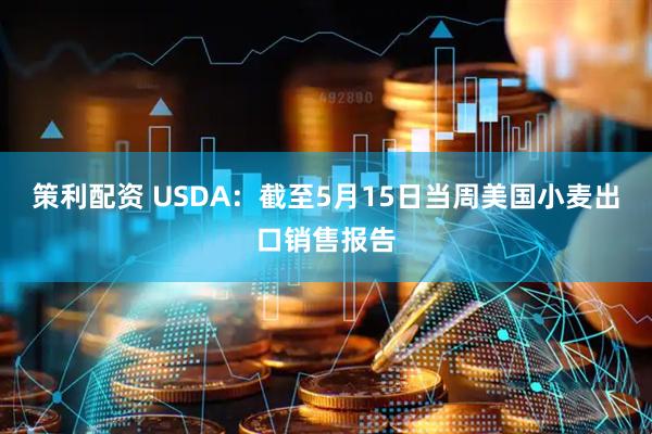 策利配资 USDA：截至5月15日当周美国小麦出口销售报告