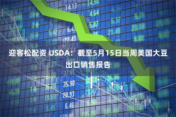 迎客松配资 USDA:截至5月15日当周美国大豆出口销售报告