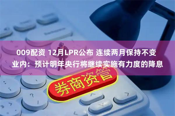 009配资 12月LPR公布 连续两月保持不变 业内：预计明年央行将继续实施有力度的降息