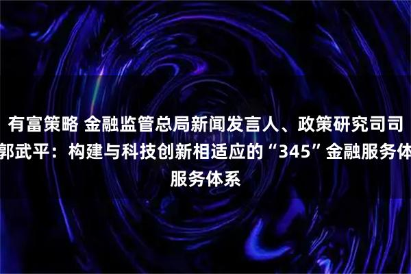 有富策略 金融监管总局新闻发言人、政策研究司司长郭武平：构建与科技创新相适应的“345”金融服务体系