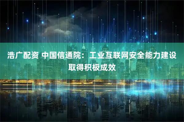 浩广配资 中国信通院：工业互联网安全能力建设取得积极成效