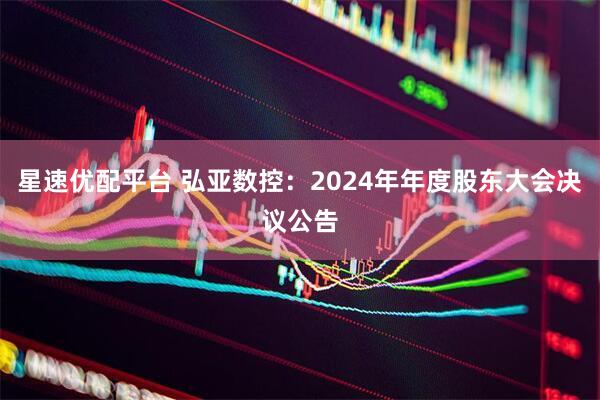 星速优配平台 弘亚数控：2024年年度股东大会决议公告