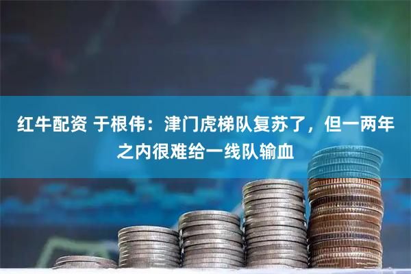 红牛配资 于根伟:津门虎梯队复苏了,但一两年之内很难给一线队输血