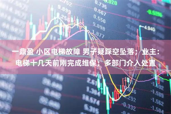 一鼎盈 小区电梯故障 男子疑踩空坠落；业主：电梯十几天前刚完成维保；多部门介入处置