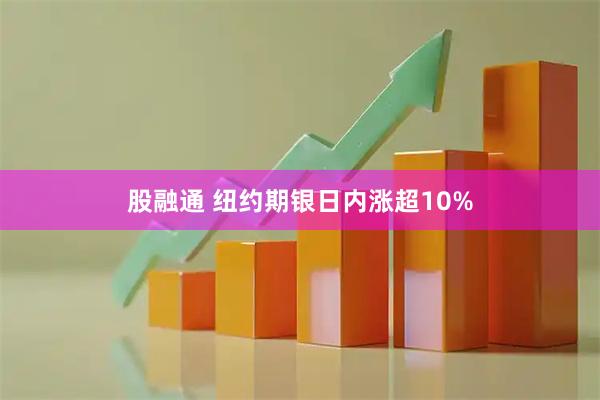 股融通 纽约期银日内涨超10%