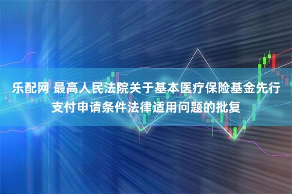乐配网 最高人民法院关于基本医疗保险基金先行支付申请条件法律适用问题的批复