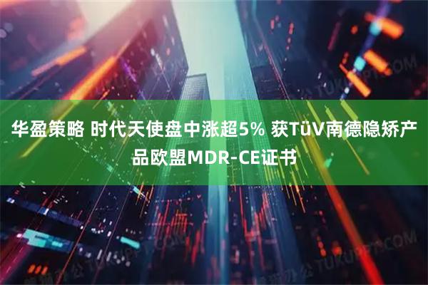 华盈策略 时代天使盘中涨超5% 获TüV南德隐矫产品欧盟MDR-CE证书