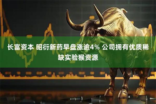 长富资本 昭衍新药早盘涨逾4% 公司拥有优质稀缺实验猴资源