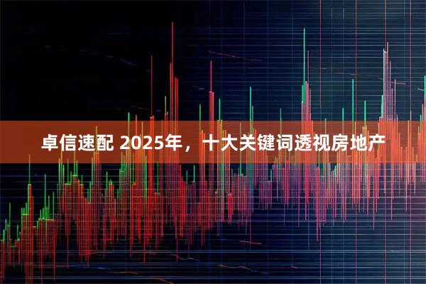 卓信速配 2025年，十大关键词透视房地产