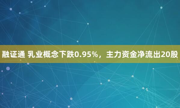融证通 乳业概念下跌0.95%，主力资金净流出20股