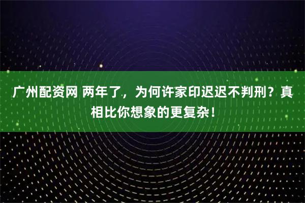 广州配资网 两年了，为何许家印迟迟不判刑？真相比你想象的更复杂！