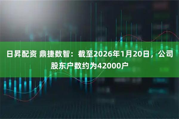 日昇配资 鼎捷数智：截至2026年1月20日，公司股东户数约为42000户