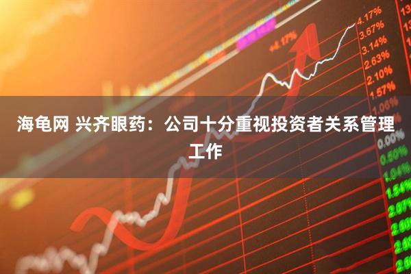 海龟网 兴齐眼药：公司十分重视投资者关系管理工作