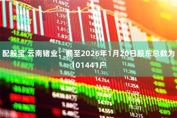 配股宝 云南锗业：截至2026年1月20日股东总数为101441户