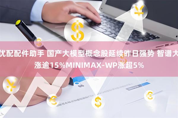 优配配件助手 国产大模型概念股延续昨日强势 智谱大涨逾15%MINIMAX-WP涨超5%